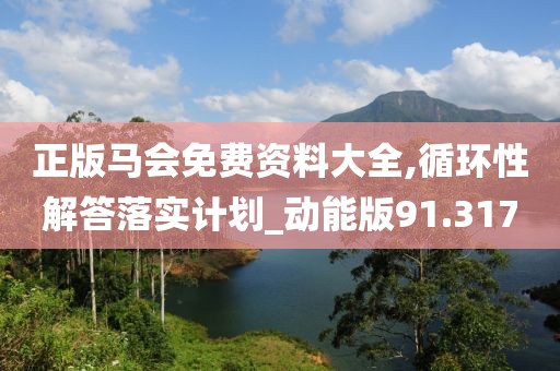 正版马会免费资料大全,循环性解答落实计划_动能版91.317