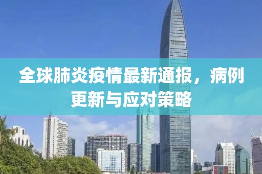 全球肺炎疫情最新通报，病例更新与应对策略
