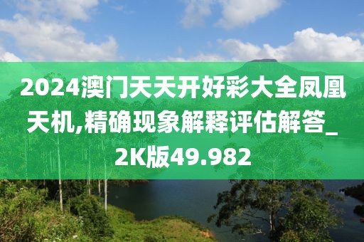 2024澳门天天开好彩大全凤凰天机,精确现象解释评估解答_2K版49.982