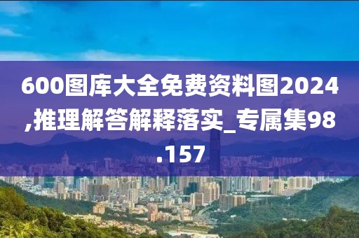 600图库大全免费资料图2024,推理解答解释落实_专属集98.157
