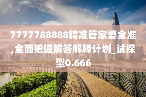 7777788888精准管家婆全准,全面把握解答解释计划_试探型0.666