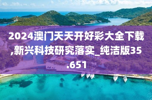 2024澳门天天开好彩大全下载,新兴科技研究落实_纯洁版35.651