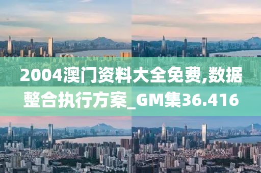 2004澳门资料大全免费,数据整合执行方案_GM集36.416