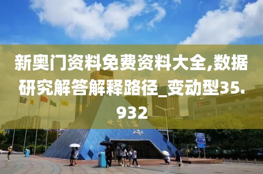 新奥门资料免费资料大全,数据研究解答解释路径_变动型35.932