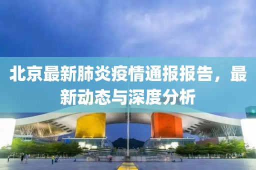 北京最新肺炎疫情通报报告，最新动态与深度分析