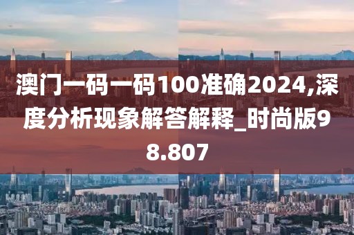 澳门一码一码100准确2024,深度分析现象解答解释_时尚版98.807