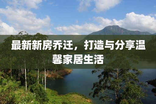 最新新房乔迁，打造与分享温馨家居生活