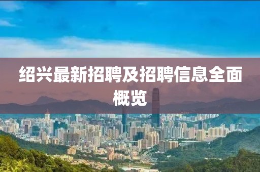 绍兴最新招聘及招聘信息全面概览
