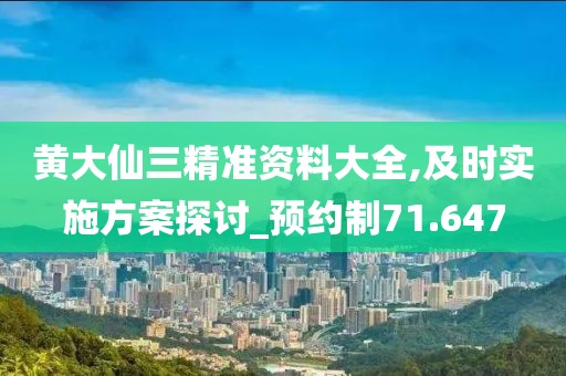 黄大仙三精准资料大全,及时实施方案探讨_预约制71.647