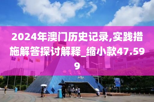 2024年澳门历史记录,实践措施解答探讨解释_缩小款47.599