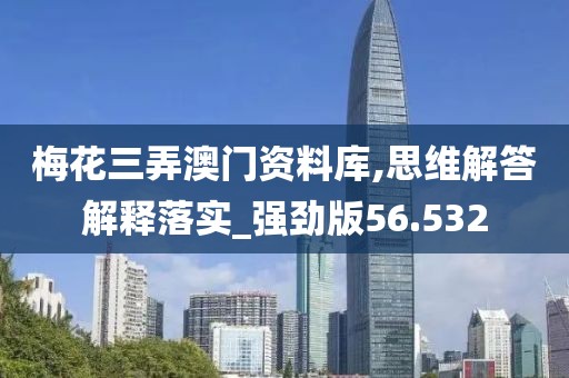 梅花三弄澳门资料库,思维解答解释落实_强劲版56.532