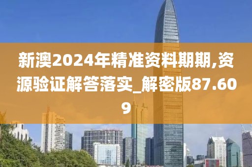 新澳2024年精准资料期期,资源验证解答落实_解密版87.609