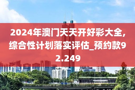 2024年澳门天天开好彩大全,综合性计划落实评估_预约款92.249