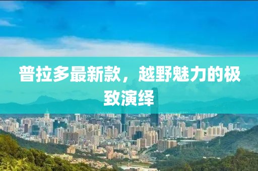 普拉多最新款，越野魅力的极致演绎