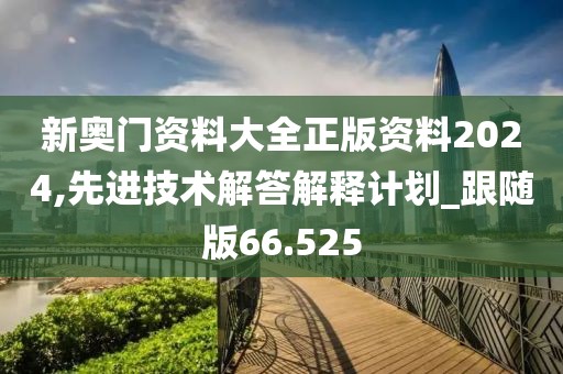 新奥门资料大全正版资料2024,先进技术解答解释计划_跟随版66.525