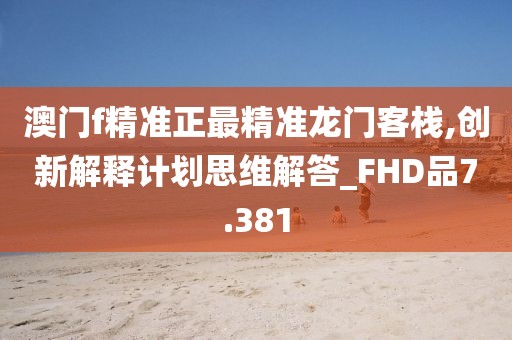 澳门f精准正最精准龙门客栈,创新解释计划思维解答_FHD品7.381