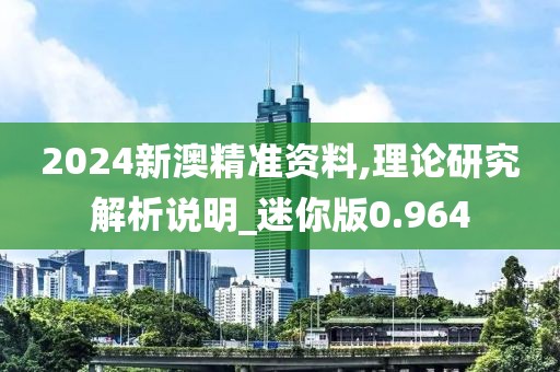 2024新澳精准资料,理论研究解析说明_迷你版0.964