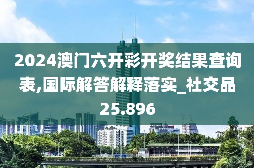 2024澳门六开彩开奖结果查询表,国际解答解释落实_社交品25.896