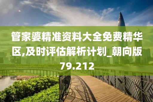 管家婆精准资料大全免费精华区,及时评估解析计划_朝向版79.212