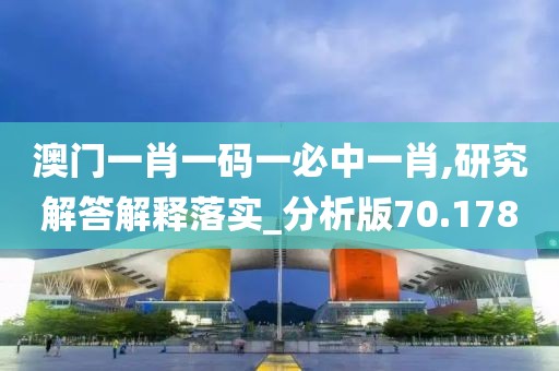 澳门一肖一码一必中一肖,研究解答解释落实_分析版70.178