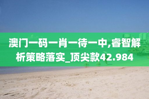 澳门一码一肖一待一中,睿智解析策略落实_顶尖款42.984