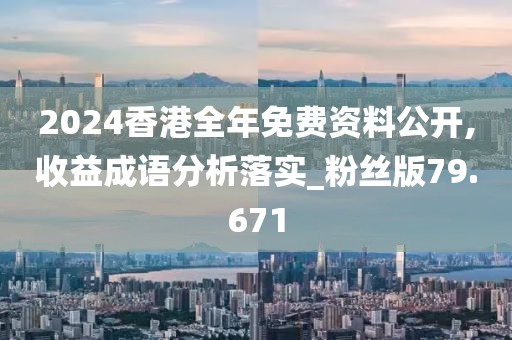 2024香港全年免费资料公开,收益成语分析落实_粉丝版79.671