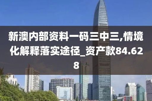 新澳内部资料一码三中三,情境化解释落实途径_资产款84.628