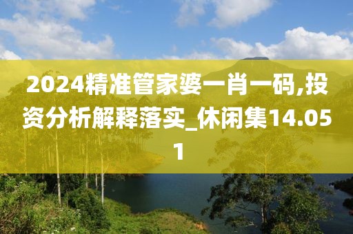2024精准管家婆一肖一码,投资分析解释落实_休闲集14.051