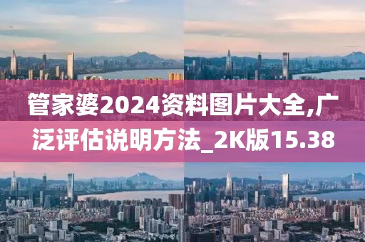 管家婆2024资料图片大全,广泛评估说明方法_2K版15.38