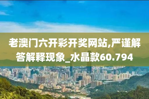 老澳门六开彩开奖网站,严谨解答解释现象_水晶款60.794