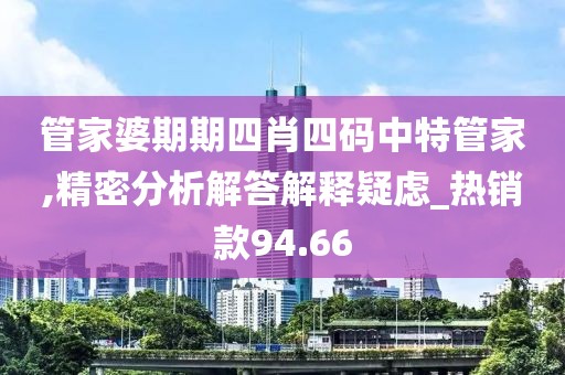 管家婆期期四肖四码中特管家,精密分析解答解释疑虑_热销款94.66