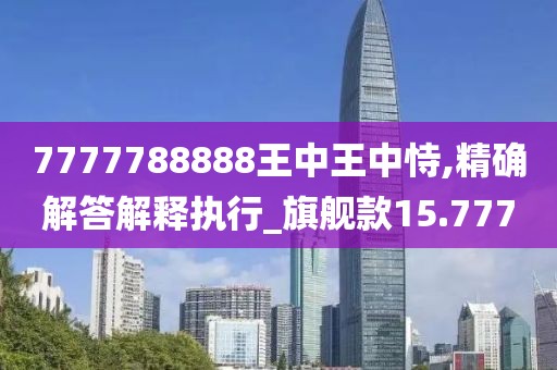 7777788888王中王中恃,精确解答解释执行_旗舰款15.777