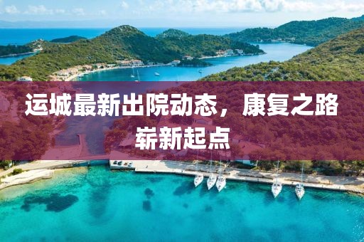 运城最新出院动态，康复之路崭新起点