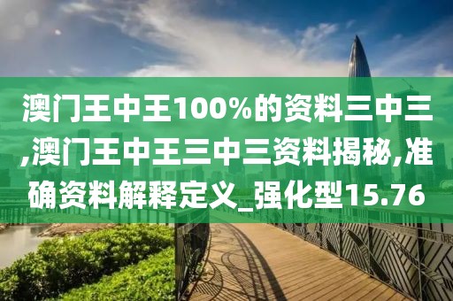 澳门王中王100%的资料三中三,澳门王中王三中三资料揭秘,准确资料解释定义_强化型15.76
