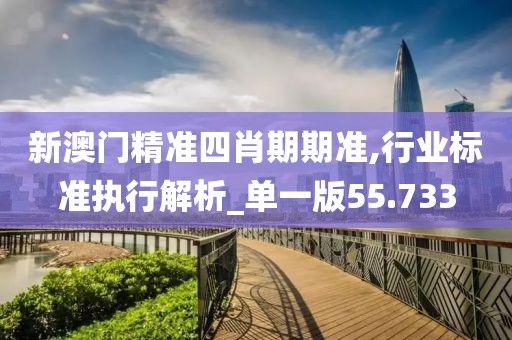 新澳门精准四肖期期准,行业标准执行解析_单一版55.733