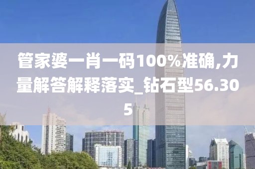 管家婆一肖一码100%准确,力量解答解释落实_钻石型56.305