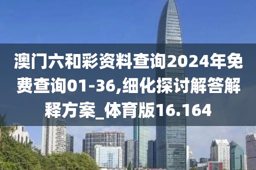 澳门六和彩资料查询2024年免费查询01-36,细化探讨解答解释方案_体育版16.164
