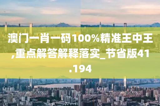 澳门一肖一码100%精准王中王,重点解答解释落实_节省版41.194