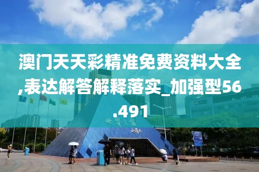 澳门天天彩精准免费资料大全,表达解答解释落实_加强型56.491