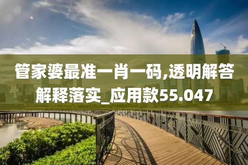 管家婆最准一肖一码,透明解答解释落实_应用款55.047