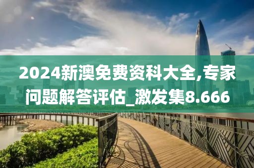 2024新澳免费资科大全,专家问题解答评估_激发集8.666