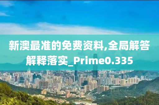 新澳最准的免费资料,全局解答解释落实_Prime0.335