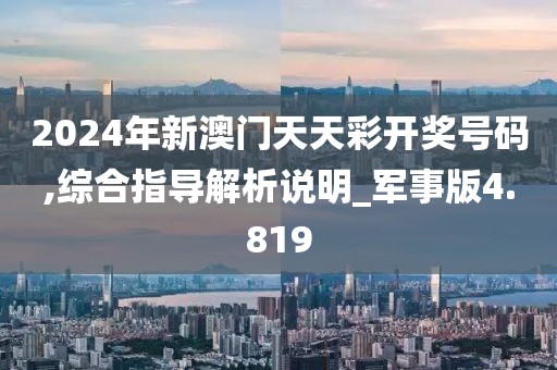 2024年新澳门天天彩开奖号码,综合指导解析说明_军事版4.819