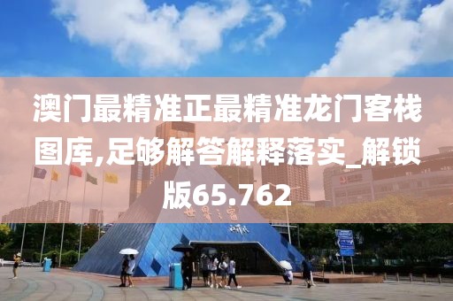 澳门最精准正最精准龙门客栈图库,足够解答解释落实_解锁版65.762