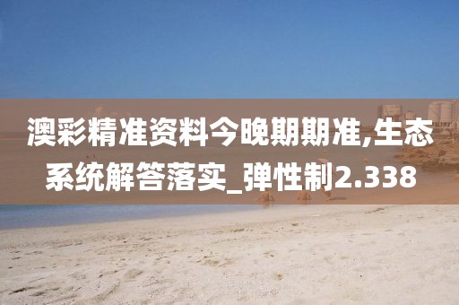 澳彩精准资料今晚期期准,生态系统解答落实_弹性制2.338