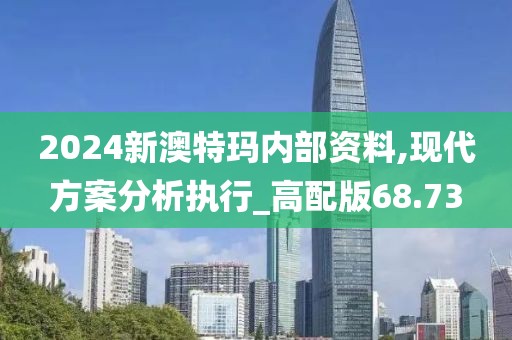 2024新澳特玛内部资料,现代方案分析执行_高配版68.73