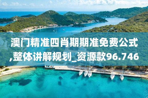 澳门精准四肖期期准免费公式,整体讲解规划_资源款96.746