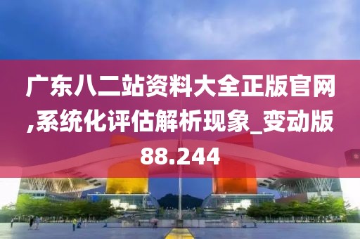 广东八二站资料大全正版官网,系统化评估解析现象_变动版88.244