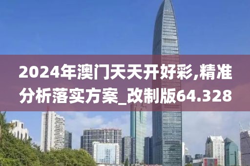 2024年澳门天天开好彩,精准分析落实方案_改制版64.328