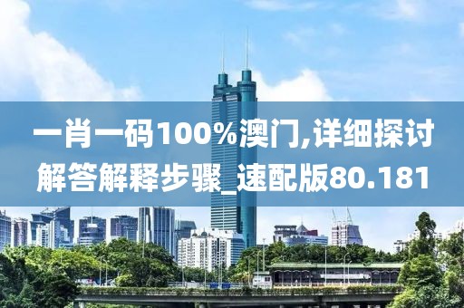 一肖一码100%澳门,详细探讨解答解释步骤_速配版80.181